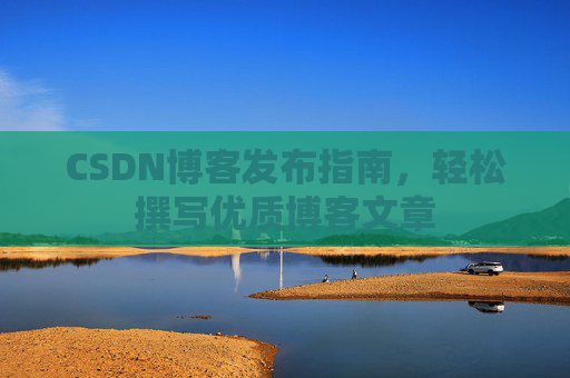 CSDN博客发布指南,轻松撰写优质博客文章